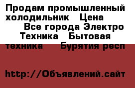Продам промышленный холодильник › Цена ­ 40 000 - Все города Электро-Техника » Бытовая техника   . Бурятия респ.